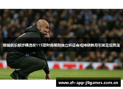 曼城俱乐部涉嫌违反115项财务规则独立听证会或持续数月引发足坛震荡